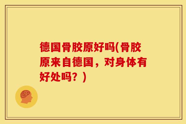 德国骨胶原好吗(骨胶原来自德国，对身体有好处吗？)