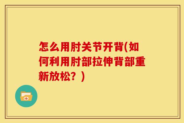 怎么用肘关节开背(如何利用肘部拉伸背部重新放松？)