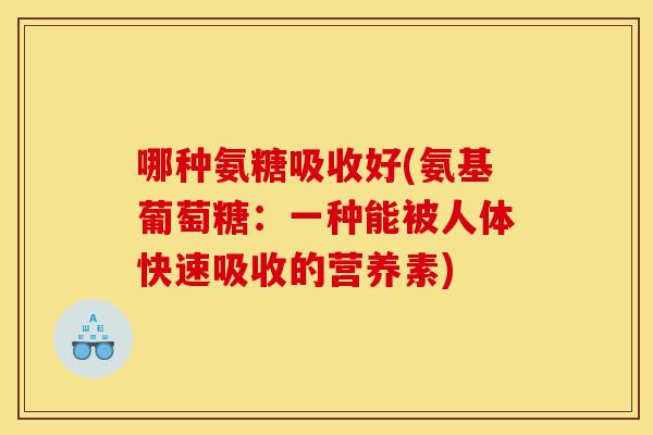 哪种氨糖吸收好(氨基葡萄糖：一种能被人体快速吸收的营养素)