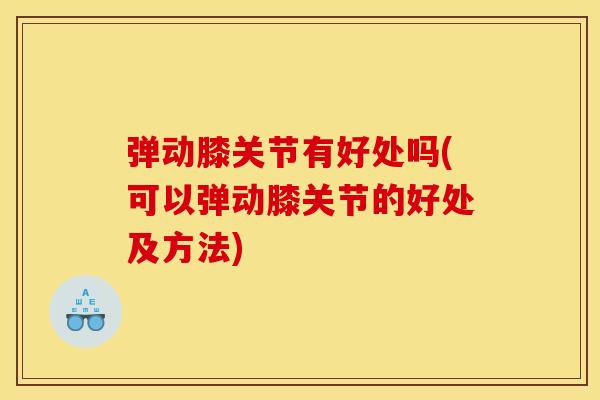 弹动膝关节有好处吗(可以弹动膝关节的好处及方法)
