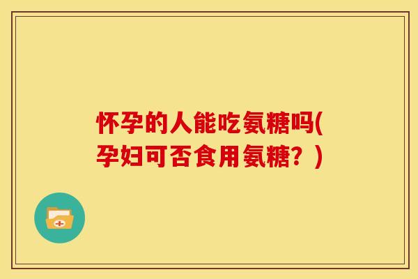 怀孕的人能吃氨糖吗(孕妇可否食用氨糖？)