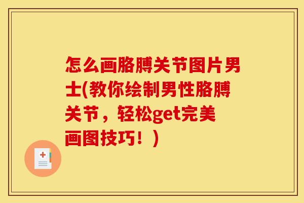 怎么画胳膊关节图片男士(教你绘制男性胳膊关节，轻松get完美画图技巧！)