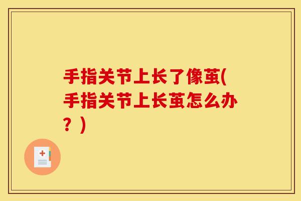 手指关节上长了像茧(手指关节上长茧怎么办？)