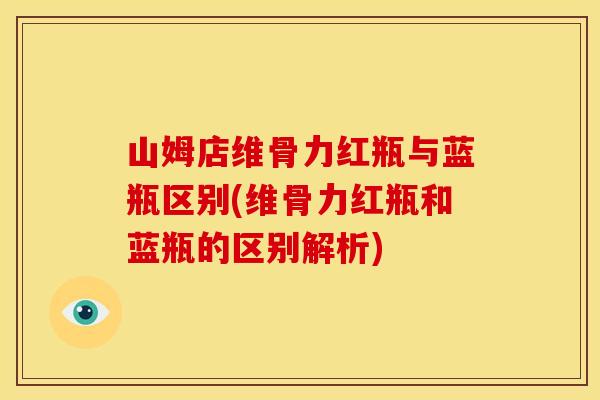 山姆店维骨力红瓶与蓝瓶区别(维骨力红瓶和蓝瓶的区别解析)