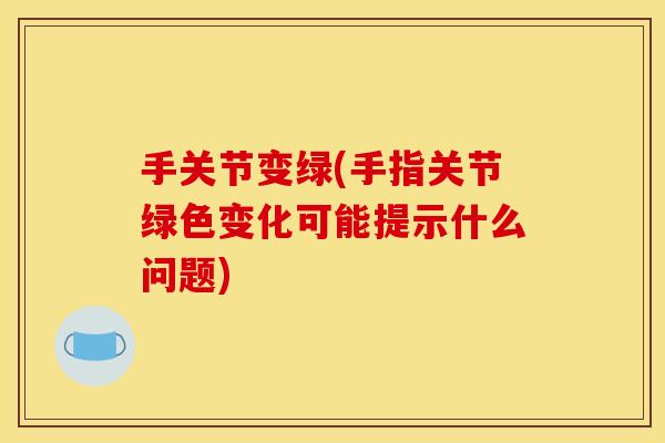 手关节变绿(手指关节绿色变化可能提示什么问题)