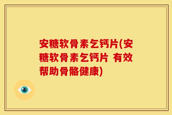 安糖软骨素乞钙片(安糖软骨素乞钙片 有效帮助骨骼健康)