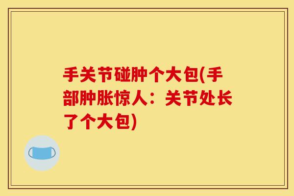 手关节碰肿个大包(手部肿胀惊人：关节处长了个大包)