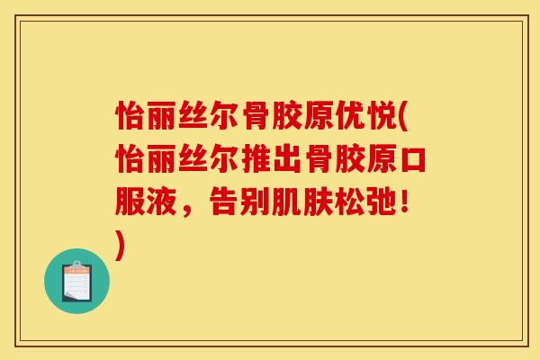 怡丽丝尔骨胶原优悦(怡丽丝尔推出骨胶原口服液，告别肌肤松弛！)