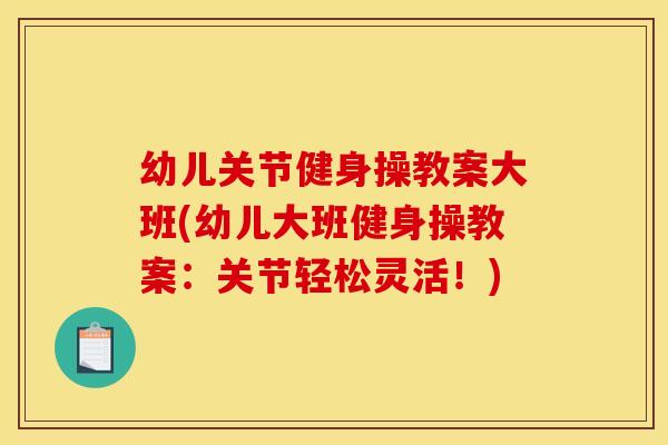 幼儿关节健身操教案大班(幼儿大班健身操教案：关节轻松灵活！)