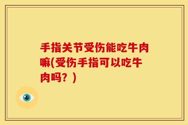 手指关节受伤能吃牛肉嘛(受伤手指可以吃牛肉吗？)