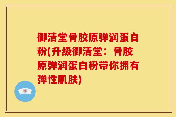 御清堂骨胶原弹润蛋白粉(升级御清堂：骨胶原弹润蛋白粉带你拥有弹性肌肤)