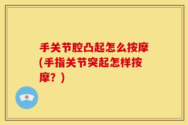 手关节腔凸起怎么按摩(手指关节突起怎样按摩？)