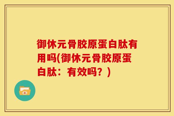御休元骨胶原蛋白肽有用吗(御休元骨胶原蛋白肽：有效吗？)