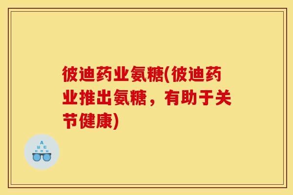 彼迪药业氨糖(彼迪药业推出氨糖，有助于关节健康)