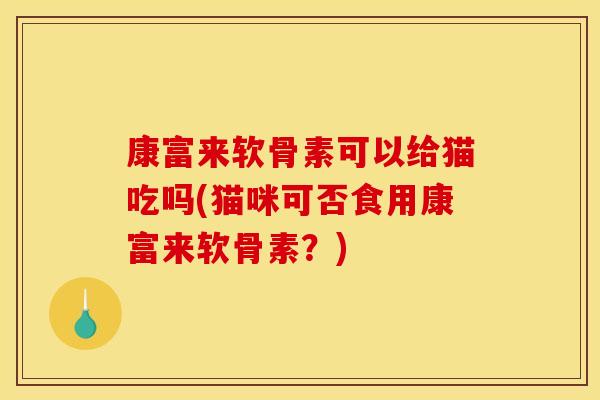 康富来软骨素可以给猫吃吗(猫咪可否食用康富来软骨素？)