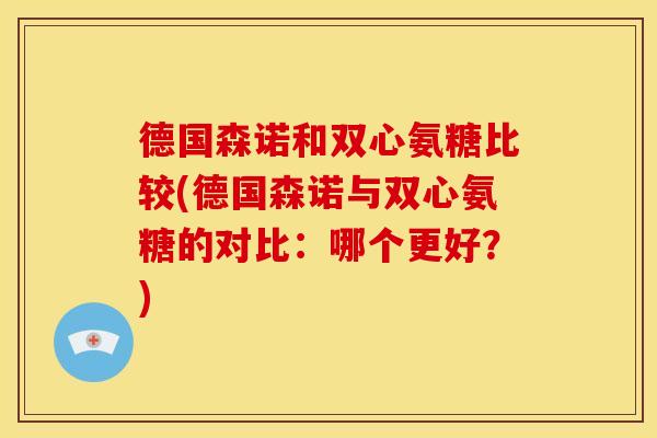 德国森诺和双心氨糖比较(德国森诺与双心氨糖的对比：哪个更好？)