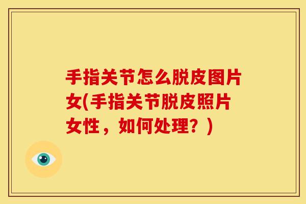 手指关节怎么脱皮图片女(手指关节脱皮照片女性，如何处理？)