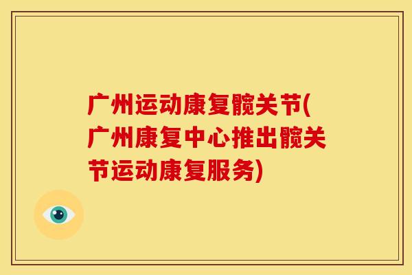 广州运动康复髋关节(广州康复中心推出髋关节运动康复服务)