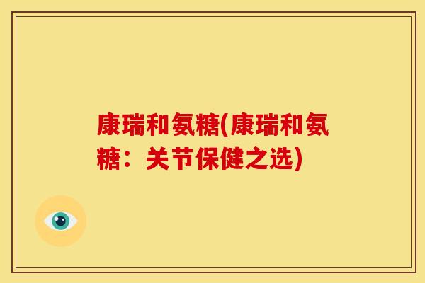 康瑞和氨糖(康瑞和氨糖：关节保健之选)