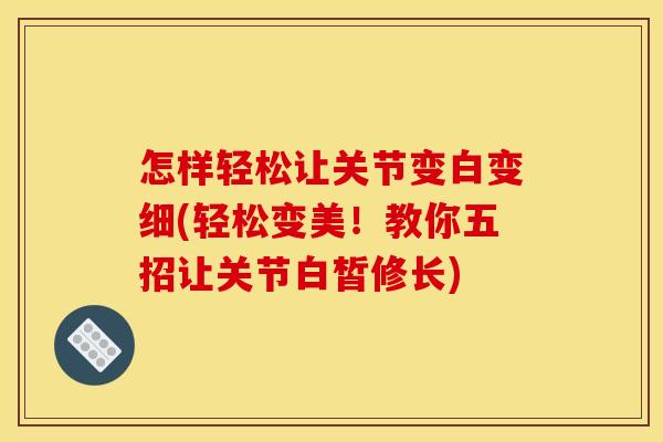 怎样轻松让关节变白变细(轻松变美！教你五招让关节白皙修长)