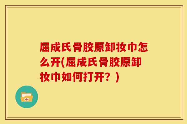 屈成氏骨胶原卸妆巾怎么开(屈成氏骨胶原卸妆巾如何打开？)