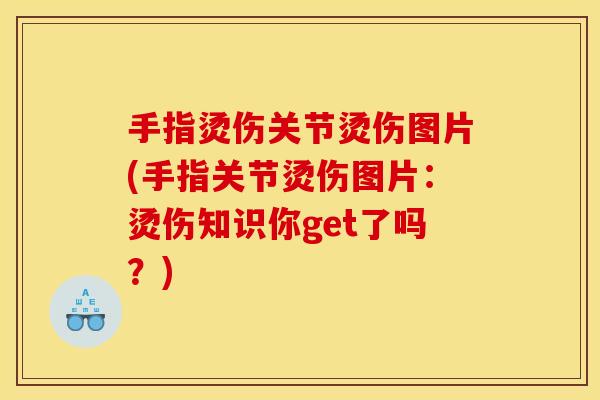手指烫伤关节烫伤图片(手指关节烫伤图片：烫伤知识你get了吗？)