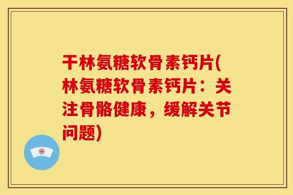 干林氨糖软骨素钙片(林氨糖软骨素钙片：关注骨骼健康，缓解关节问题)