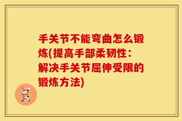 手关节不能弯曲怎么锻炼(提高手部柔韧性：解决手关节屈伸受限的锻炼方法)