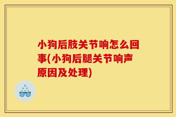 小狗后肢关节响怎么回事(小狗后腿关节响声原因及处理)