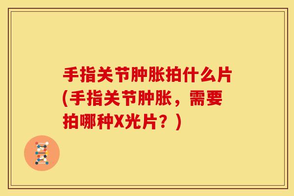 手指关节肿胀拍什么片(手指关节肿胀，需要拍哪种X光片？)