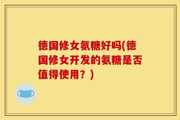 德国修女氨糖好吗(德国修女开发的氨糖是否值得使用？)
