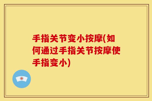 手指关节变小按摩(如何通过手指关节按摩使手指变小)