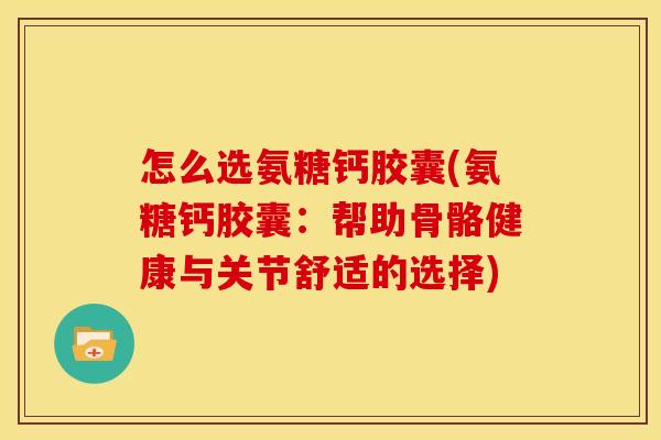 怎么选氨糖钙胶囊(氨糖钙胶囊：帮助骨骼健康与关节舒适的选择)