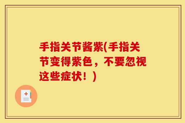 手指关节酱紫(手指关节变得紫色，不要忽视这些症状！)