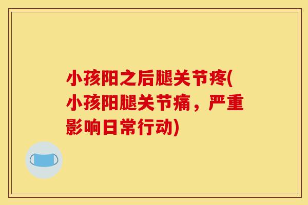 小孩阳之后腿关节疼(小孩阳腿关节痛，严重影响日常行动)