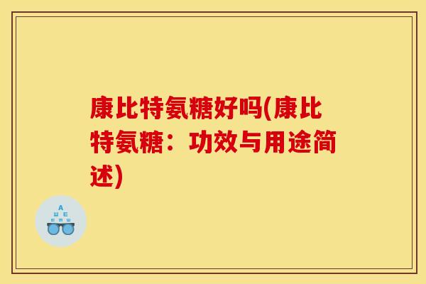 康比特氨糖好吗(康比特氨糖：功效与用途简述)