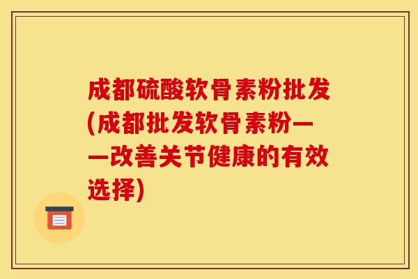 成都硫酸软骨素粉批发(成都批发软骨素粉——改善关节健康的有效选择)