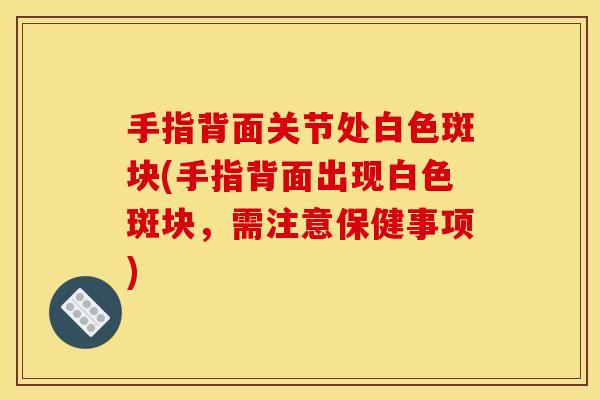 手指背面关节处白色斑块(手指背面出现白色斑块，需注意保健事项)