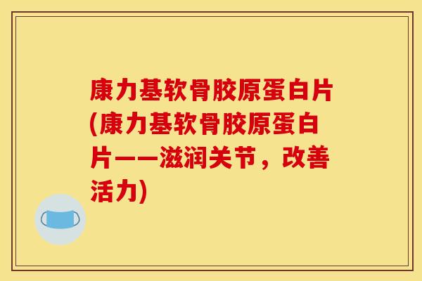 康力基软骨胶原蛋白片(康力基软骨胶原蛋白片——滋润关节，改善活力)