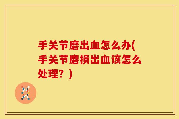 手关节磨出血怎么办(手关节磨损出血该怎么处理？)