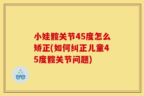 小娃髋关节45度怎么矫正(如何纠正儿童45度髋关节问题)