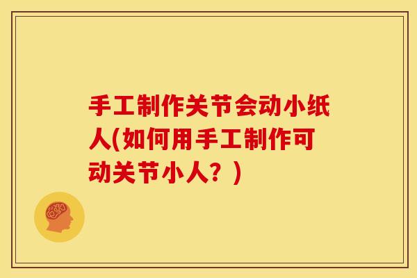 手工制作关节会动小纸人(如何用手工制作可动关节小人？)