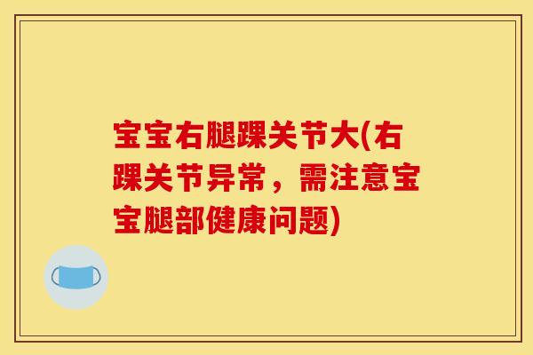 宝宝右腿踝关节大(右踝关节异常，需注意宝宝腿部健康问题)