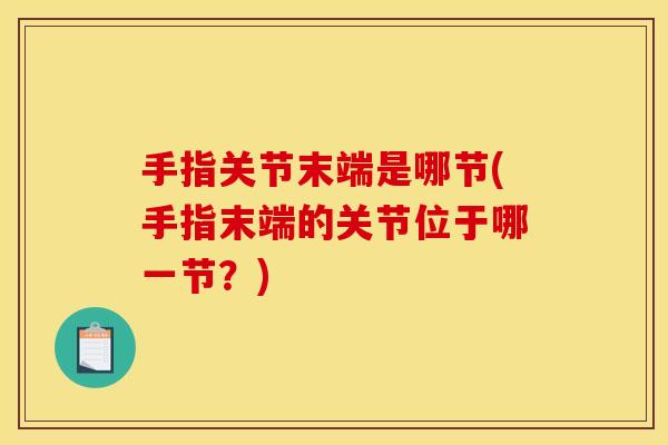 手指关节末端是哪节(手指末端的关节位于哪一节？)