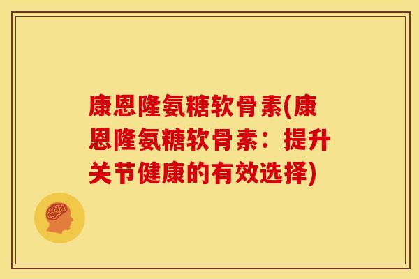 康恩隆氨糖软骨素(康恩隆氨糖软骨素：提升关节健康的有效选择)