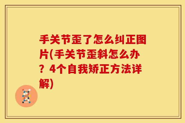 手关节歪了怎么纠正图片(手关节歪斜怎么办？4个自我矫正方法详解)