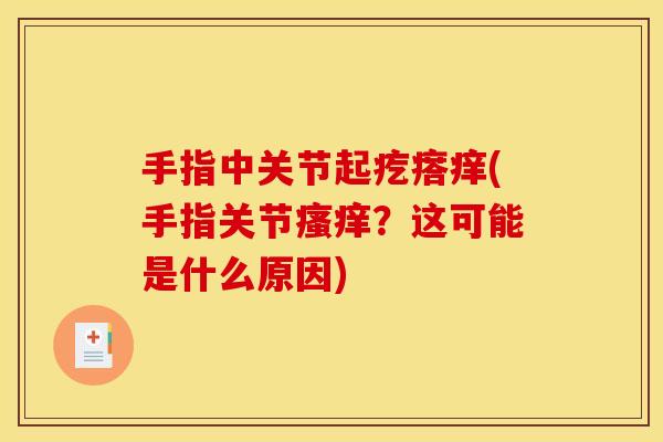 手指中关节起疙瘩痒(手指关节瘙痒？这可能是什么原因)