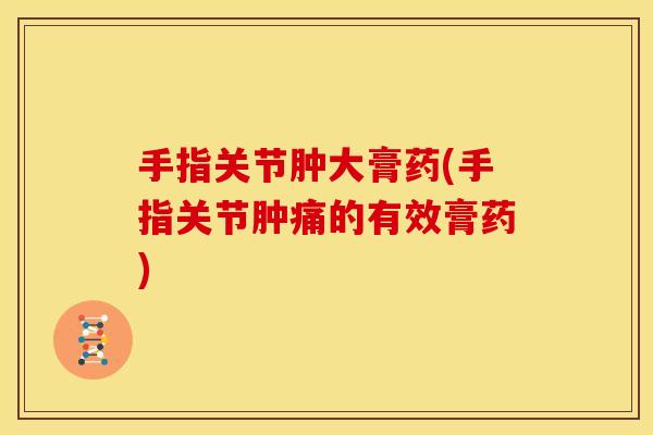 手指关节肿大膏药(手指关节肿痛的有效膏药)