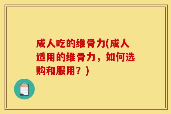 成人吃的维骨力(成人适用的维骨力，如何选购和服用？)