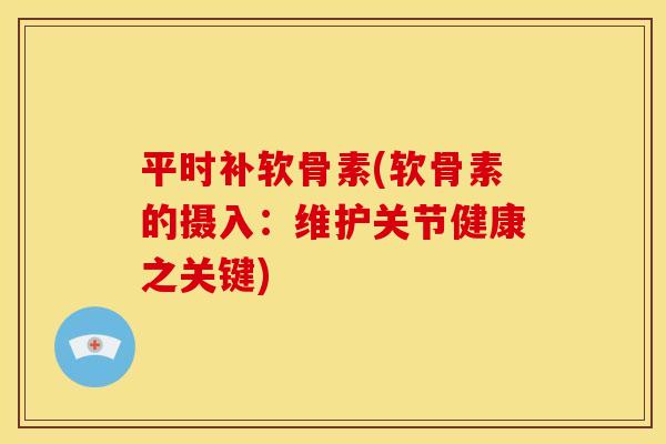 平时补软骨素(软骨素的摄入：维护关节健康之关键)